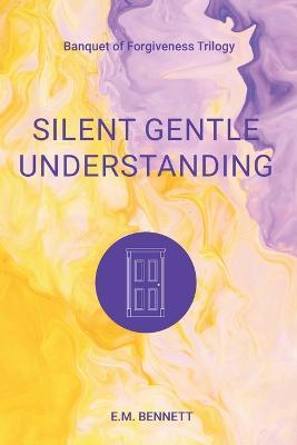 Silent Gentle Understanding: Banquet of Forgiveness Trilogy - E. M. Bennett