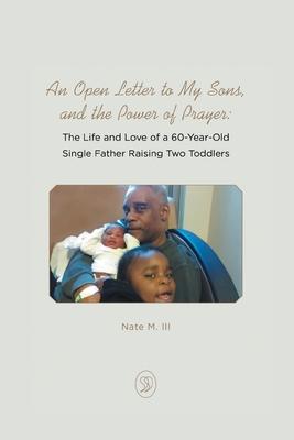An Open Letter to My Sons, and the Power of Prayer: The Life and Love of a 60-Year-Old Single Father Raising Two Toddlers - Nate M