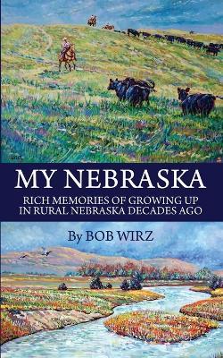 My Nebraska: Rich Memories of Growing Up in Rural Nebraska Decades Ago - Bob Wirz