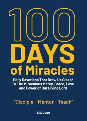 100 Days of Miracles: Daily Devotions That Draw Us Closer To The Miraculous Mercy, Grace, Love, and Power of Our Living Lord - J. E. Cope