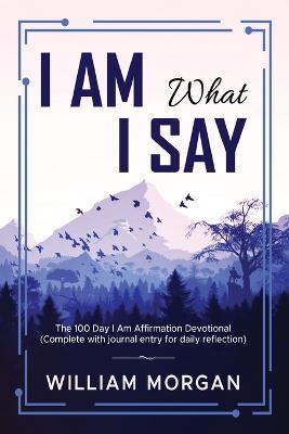 I Am What I Say: The 100 Day I Am Affirmation Devotional - William Morgan