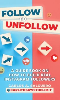 Follow To Unfollow: A Guidebook in How to Build Real Instagram Followers - Carlos A. Salguero