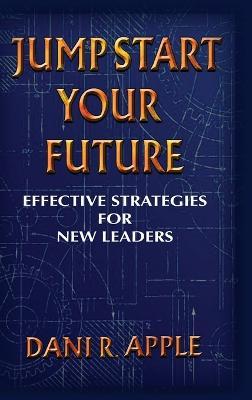Jumpstart Your Future: Effective Strategies For New Leaders - Dani R. Apple