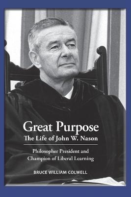 Great Purpose The Life of John W. Nason, Philosopher President and Champion of Liberal Learning (Softcover Deluxe) - Bruce William Colwell
