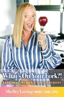 What's On Your Fork?!: Easy, Healthy Meals for Everybody - Shelley Loving