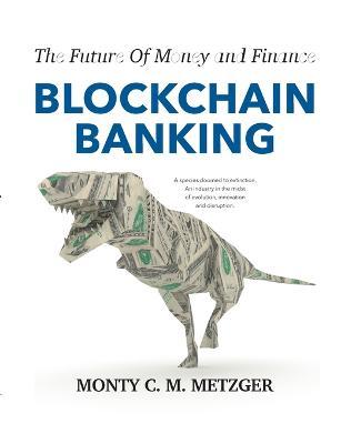 Blockchain Banking: The Future Of Money and Finance - Monty C. M. Metzger
