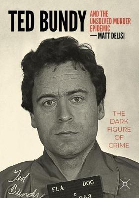 Ted Bundy and the Unsolved Murder Epidemic: The Dark Figure of Crime - Matt Delisi