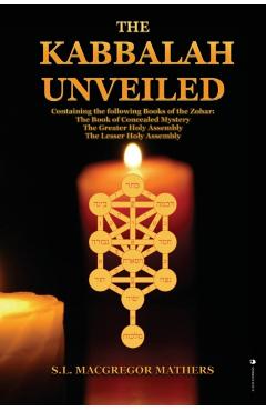 The Kabbalah Unveiled: Containing the following Books of the Zohar: The Book of Concealed Mystery; The Greater Holy Assembly; The Lesser Holy - S. L. Macgregor Mathers