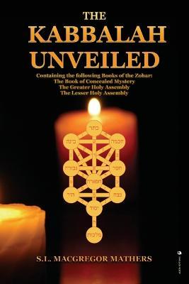 The Kabbalah Unveiled: Containing the following Books of the Zohar: The Book of Concealed Mystery; The Greater Holy Assembly; The Lesser Holy - S. L. Macgregor Mathers