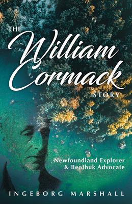The William Cormack Story: Newfoundland Explorer and Beothuk Advocate - Ingeborg Marshall