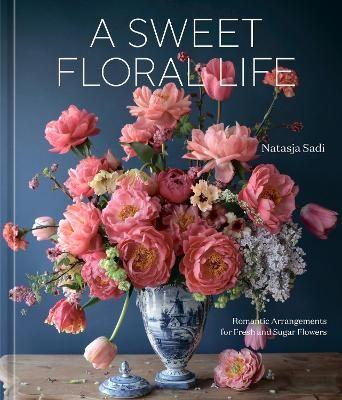 A Sweet Floral Life: Romantic Arrangements for Fresh and Sugar Flowers [A Floral Décor Book] - Natasja Sadi
