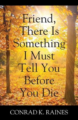 Friend, There Is Something I Must Tell You Before You Die - Conrad K. Raines