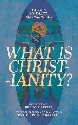 What is Christianity?: Faith & Morality Reconsidered - Francis Pieper