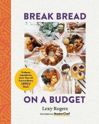 Break Bread on a Budget: Ordinary Ingredients, Extraordinary Meals - Lexy Rogers