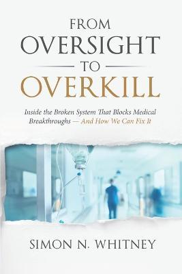 From Oversight to Overkill: Inside the Broken System That Blocks Medical Breakthroughs--And How We Can Fix It - Simon N. Whitney