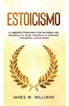 Estoicismo: La sabiduría eterna para vivir una buena vida - Desarrolla el valor, construye la confianza y encuentra la paz interio - James W. Williams