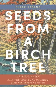 Seeds from a Birch Tree: Writing Haiku and the Spiritual Journey: 25th Anniversary Edition: Revised & Expanded - Clark Strand
