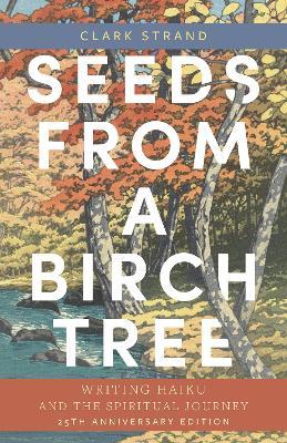 Seeds from a Birch Tree: Writing Haiku and the Spiritual Journey: 25th Anniversary Edition: Revised & Expanded - Clark Strand