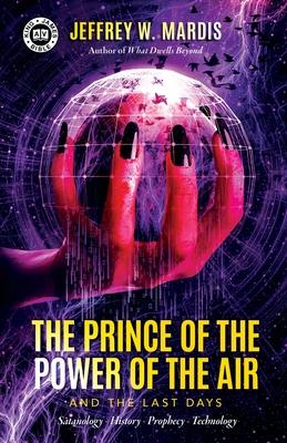 The Prince of the Power of the Air and the Last Days: Satanology - History - Prophecy - Technology - Jeffrey W. Mardis