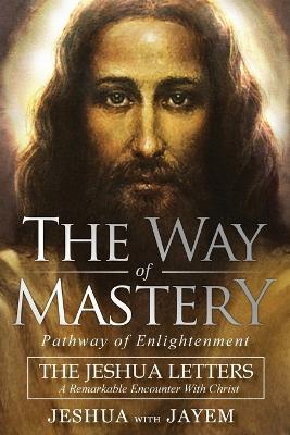 The Way of Mastery, Pathway of Enlightenment: The Jeshua Letters; A Remarkable Encounter With Christ - Jeshua Ben Joseph