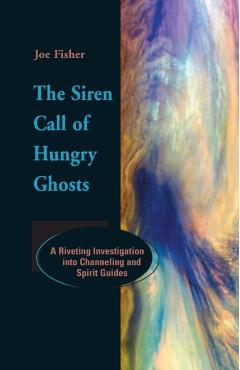 The Siren Call of Hungry Ghosts: A Riveting Investigation Into Channeling and Spirit Guides - Joe Fisher