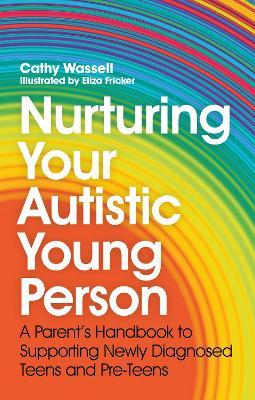 Nurturing Your Autistic Young Person: A Parent's Handbook to Supporting Newly Diagnosed Teens and Pre-Teens - Cathy Wassell