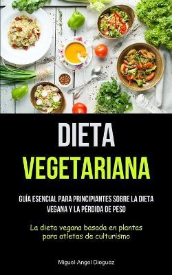 Dieta Vegetariana: Gu�a esencial para principiantes sobre la dieta vegana y la p�rdida de peso (La dieta vegana basada en plantas para at - Miguel-angel Dieguez