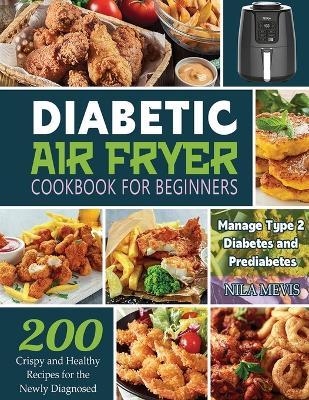 Diabetic Air Fryer Cookbook for Beginners: 200 Crispy and Healthy Recipes for the Newly Diagnosed / Manage Type 2 Diabetes and Prediabetes - Nila Mevis