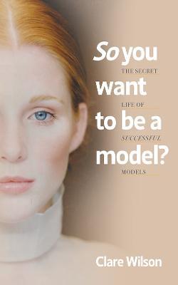 So you want to be a model?: The Secret Life of Successful Models - Clare Wilson