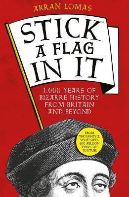 Stick a Flag in It: 1,000 Years of Bizarre History from Britain and Beyond - Arran Lomas