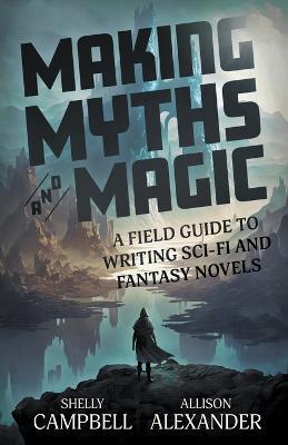 Making Myths and Magic: A Field Guide to Writing Sci-Fi and Fantasy Novels - Shelly Campbell