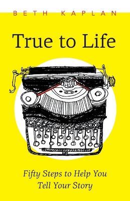 True to Life: Fifty Steps to Help You Write Your Story - Beth Kaplan