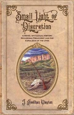 Coperta cărții 'Small Light Of Discretion: A Novel of Factual History Regarding Treachery and the Expulsion of the Utes - J. Hoolihan'