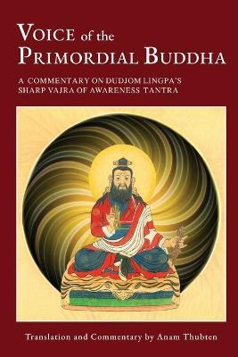 Voice of the Primordial Buddha: A Commentary on Dudjom Lingpa's Sharp Vajra of Awareness Tantra - Anam Thubten