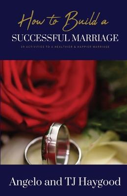 How to Build a Successful Marriage: 39 Activities to a Healthier & Happier Marriage - Angelo And Tj Haygood