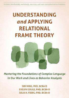 Understanding and Applying Relational Frame Theory: Mastering the Foundations of Complex Language in Our Work and Lives as Behavior Analysts - Siri Ming
