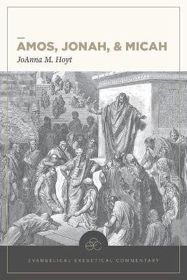Amos, Jonah, & Micah: Evangelical Exegetical Commentary - Joanna M. Hoyt