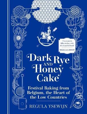 Dark Rye and Honey Cake: Festival Baking from Belgium, the Heart of the Low Countries - Regula Ysewijn