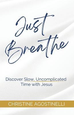 Just Breathe: Discover Slow, Uncomplicated Time with Jesus - Christine Agostinelli