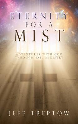 Eternity for a Mist: Adventures with God through Jail ministry - Jeff Treptow