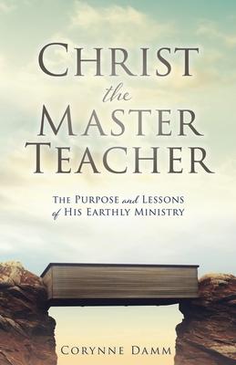 Christ the Master Teacher: The Purpose and Lessons of His Earthly Ministry - Corynne Damm