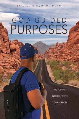 God Guided Purposes: The Journey Into Fulfilling Your Purpose - Eric C. Bingham Dmin