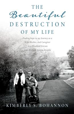 The Beautiful Destruction of My Life: Finding hope in my Journey as a Wife, Mother, and Caregiver to a Disabled Veteran with Multiple System Atrophy - Kimberly S. Bohannon