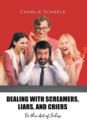 Dealing with Screamers, Liars, and Criers: Or the Art of Sales - Charlie Scheele