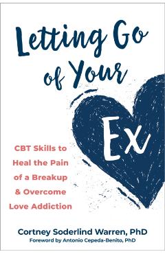Letting Go of Your Ex: CBT Skills to Heal the Pain of a Breakup and Overcome Love Addiction - Cortney Soderlind Warren