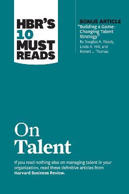 Hbr's 10 Must Reads on Talent (with Bonus Article Building a Game-Changing Talent Strategy by Douglas A. Ready, Linda A. Hill, and Robert J. Thomas) - Harvard Business Review