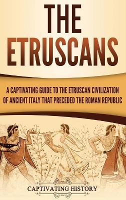 The Etruscans: A Captivating Guide to the Etruscan Civilization of Ancient Italy That Preceded the Roman Republic - Captivating History