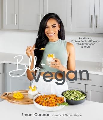 Blk + Vegan: Full-Flavor, Protein-Packed Recipes from My Kitchen to Yours - Emani Corcran