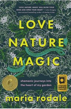 Love, Nature, Magic: Shamanic Journeys Into the Heart of My Garden - Maria Rodale