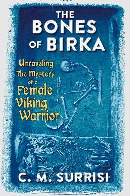 The Bones of Birka: Unraveling the Mystery of a Female Viking Warrior - C. M. Surrisi